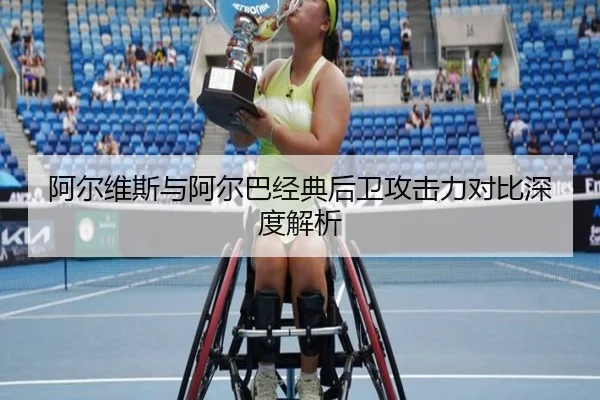 阿尔维斯与阿尔巴经典后卫攻击力对比深度解析